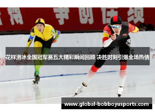 花样滑冰全国冠军赛五大精彩瞬间回顾 决胜时刻引爆全场热情