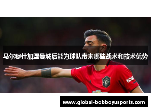 马尔穆什加盟曼城后能为球队带来哪些战术和技术优势