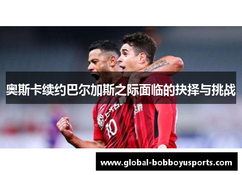 奥斯卡续约巴尔加斯之际面临的抉择与挑战