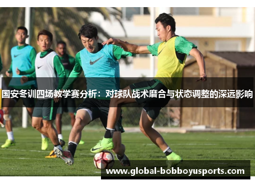 国安冬训四场教学赛分析：对球队战术磨合与状态调整的深远影响