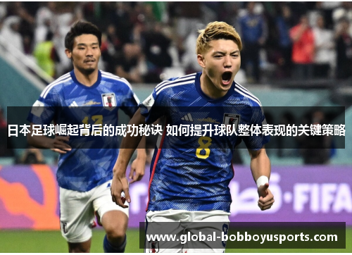 日本足球崛起背后的成功秘诀 如何提升球队整体表现的关键策略