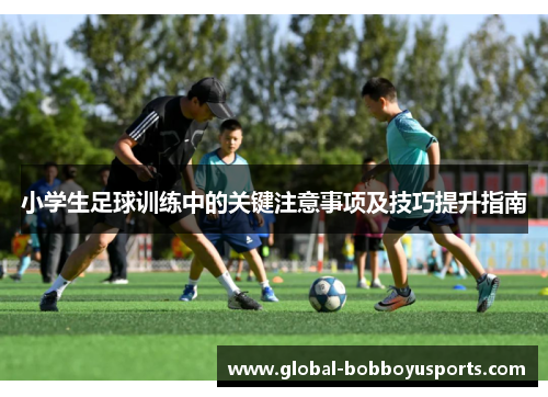 小学生足球训练中的关键注意事项及技巧提升指南
