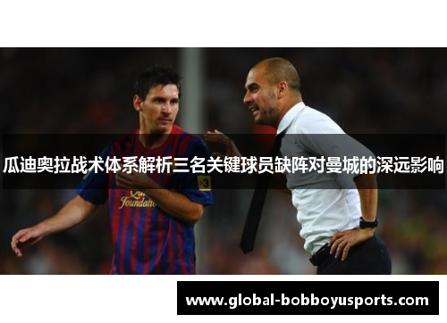 瓜迪奥拉战术体系解析三名关键球员缺阵对曼城的深远影响