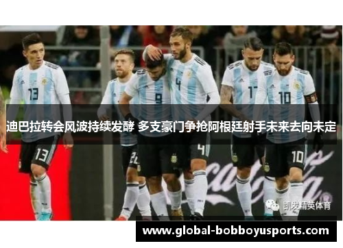 迪巴拉转会风波持续发酵 多支豪门争抢阿根廷射手未来去向未定