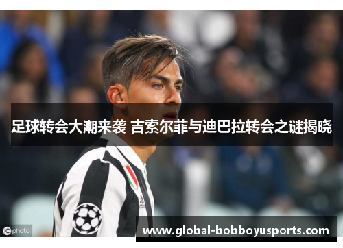 足球转会大潮来袭 吉索尔菲与迪巴拉转会之谜揭晓