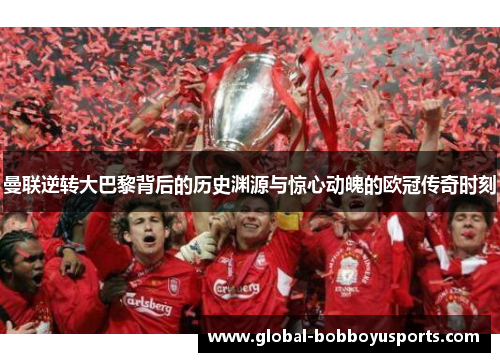 曼联逆转大巴黎背后的历史渊源与惊心动魄的欧冠传奇时刻