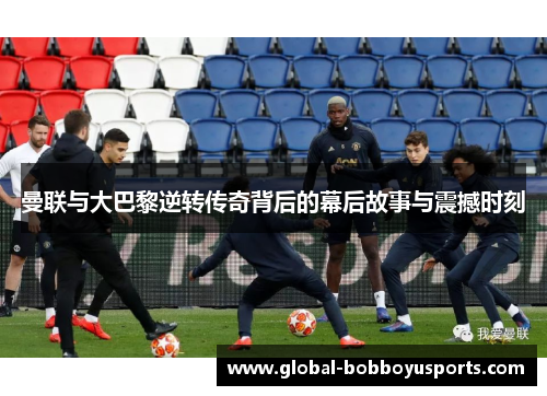 曼联与大巴黎逆转传奇背后的幕后故事与震撼时刻