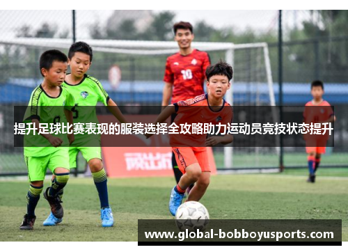 提升足球比赛表现的服装选择全攻略助力运动员竞技状态提升