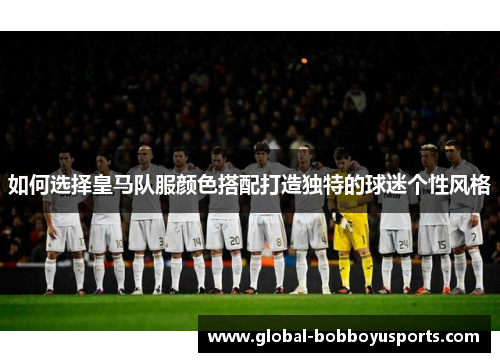 如何选择皇马队服颜色搭配打造独特的球迷个性风格