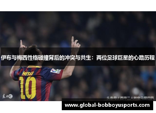 伊布与梅西性格碰撞背后的冲突与共生：两位足球巨星的心路历程