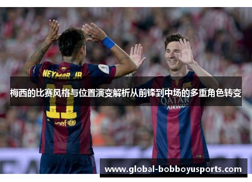 梅西的比赛风格与位置演变解析从前锋到中场的多重角色转变