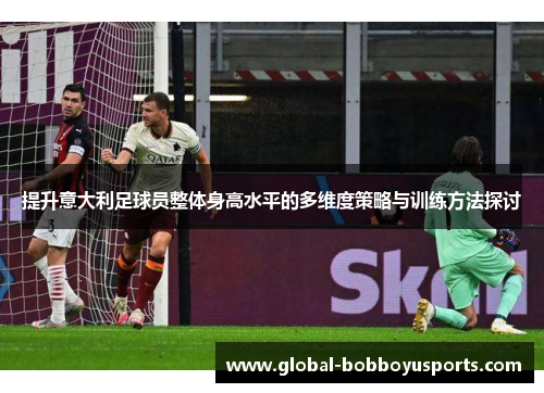 提升意大利足球员整体身高水平的多维度策略与训练方法探讨