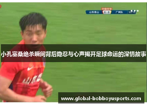小孔塞桑绝杀瞬间背后隐忍与心声揭开足球命运的深情故事