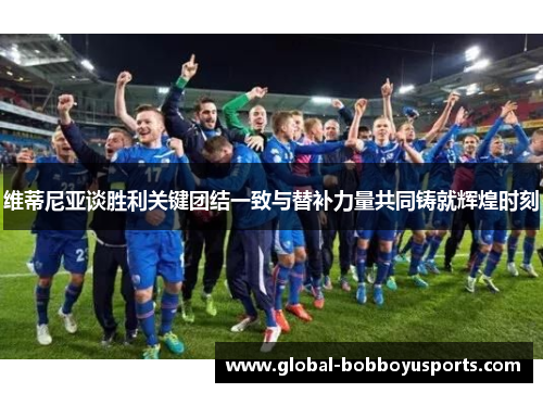 维蒂尼亚谈胜利关键团结一致与替补力量共同铸就辉煌时刻
