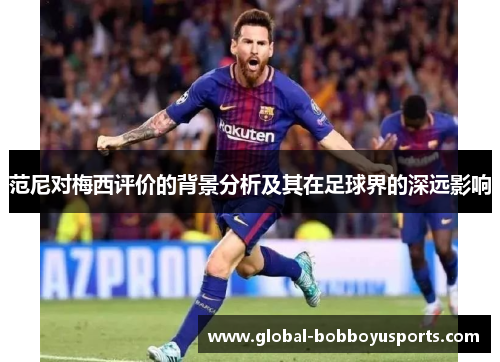 范尼对梅西评价的背景分析及其在足球界的深远影响