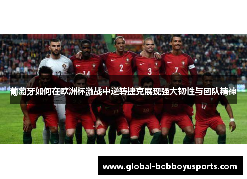 葡萄牙如何在欧洲杯激战中逆转捷克展现强大韧性与团队精神