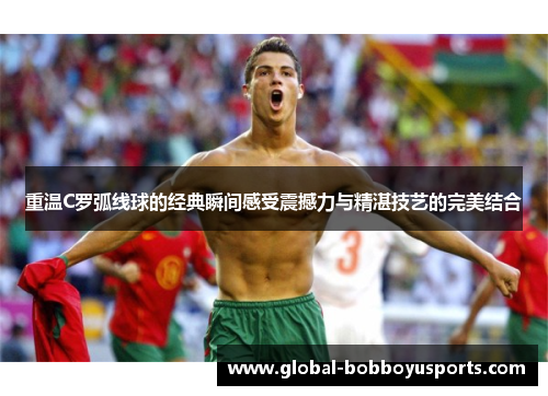 重温C罗弧线球的经典瞬间感受震撼力与精湛技艺的完美结合