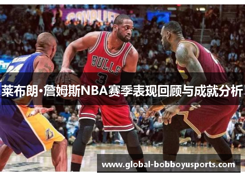 莱布朗·詹姆斯NBA赛季表现回顾与成就分析